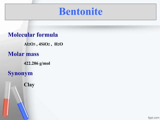 Bentonite
Molecular formula
Al2O3 , 4SiO2 , H2O
Molar mass
422.286 g/mol
Synonym
Clay
 