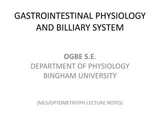 GASTROINTESTINAL PHYSIOLOGY
AND BILLIARY SYSTEM
OGBE S.E.
DEPARTMENT OF PHYSIOLOGY
BINGHAM UNIVERSITY
(MLS/OPTOMETRY/PH LECTURE NOTES)
 