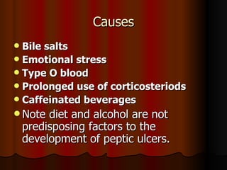Causes Bile salts Emotional stress Type O blood Prolonged use of corticosteriods Caffeinated beverages Note diet and alcohol are not predisposing factors to the development of peptic ulcers. 