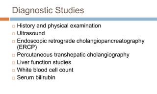 Diagnostic Studies
 History and physical examination
 Ultrasound
 Endoscopic retrograde cholangiopancreatography
(ERCP)
 Percutaneous transhepatic cholangiography
 Liver function studies
 White blood cell count
 Serum bilirubin
 