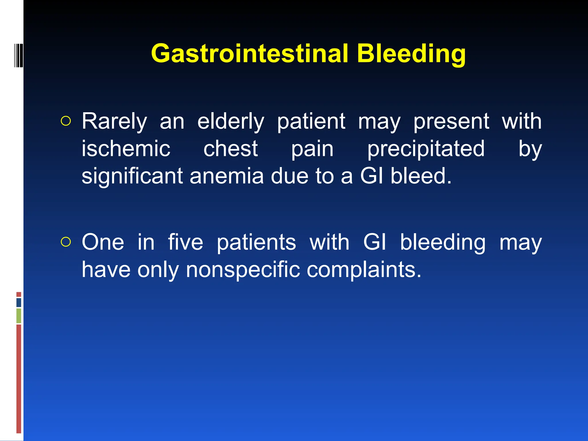 Gastrointestinal Bleeding
o Rarely an elderly patient may present with
ischemic chest pain precipitated by
significant anemia due to a GI bleed.
o One in five patients with GI bleeding may
have only nonspecific complaints.
 