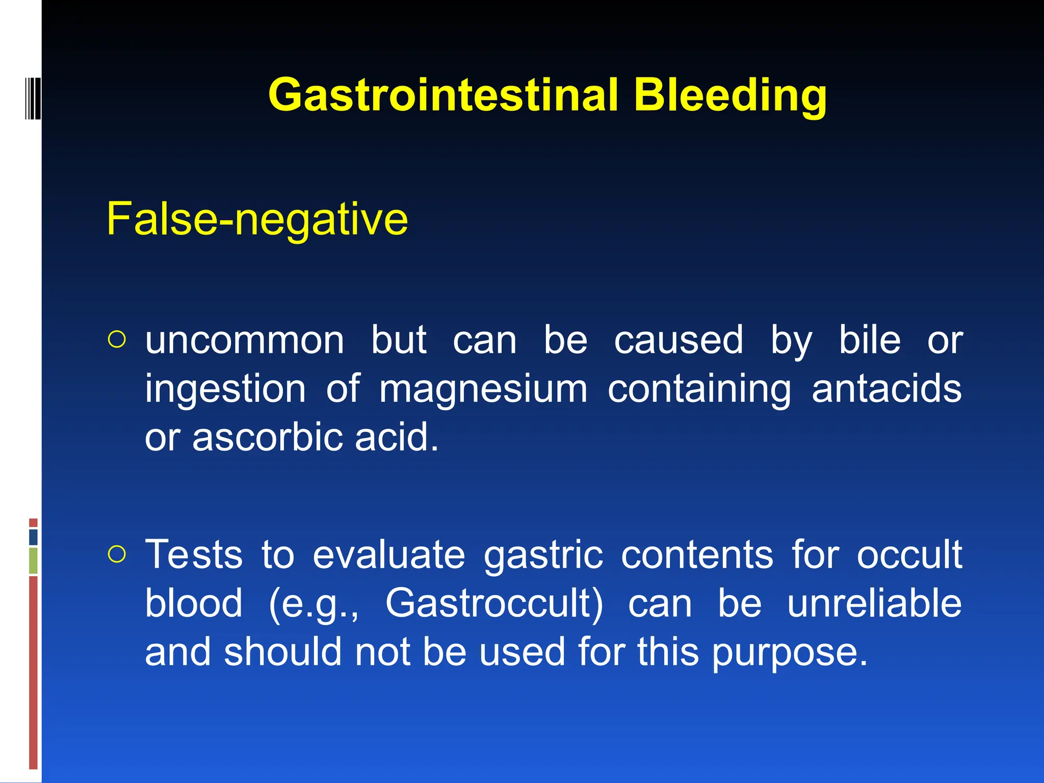 Gastrointestinal Bleeding
False-negative
o uncommon but can be caused by bile or
ingestion of magnesium containing antacids
or ascorbic acid.
o Tests to evaluate gastric contents for occult
blood (e.g., Gastroccult) can be unreliable
and should not be used for this purpose.
 