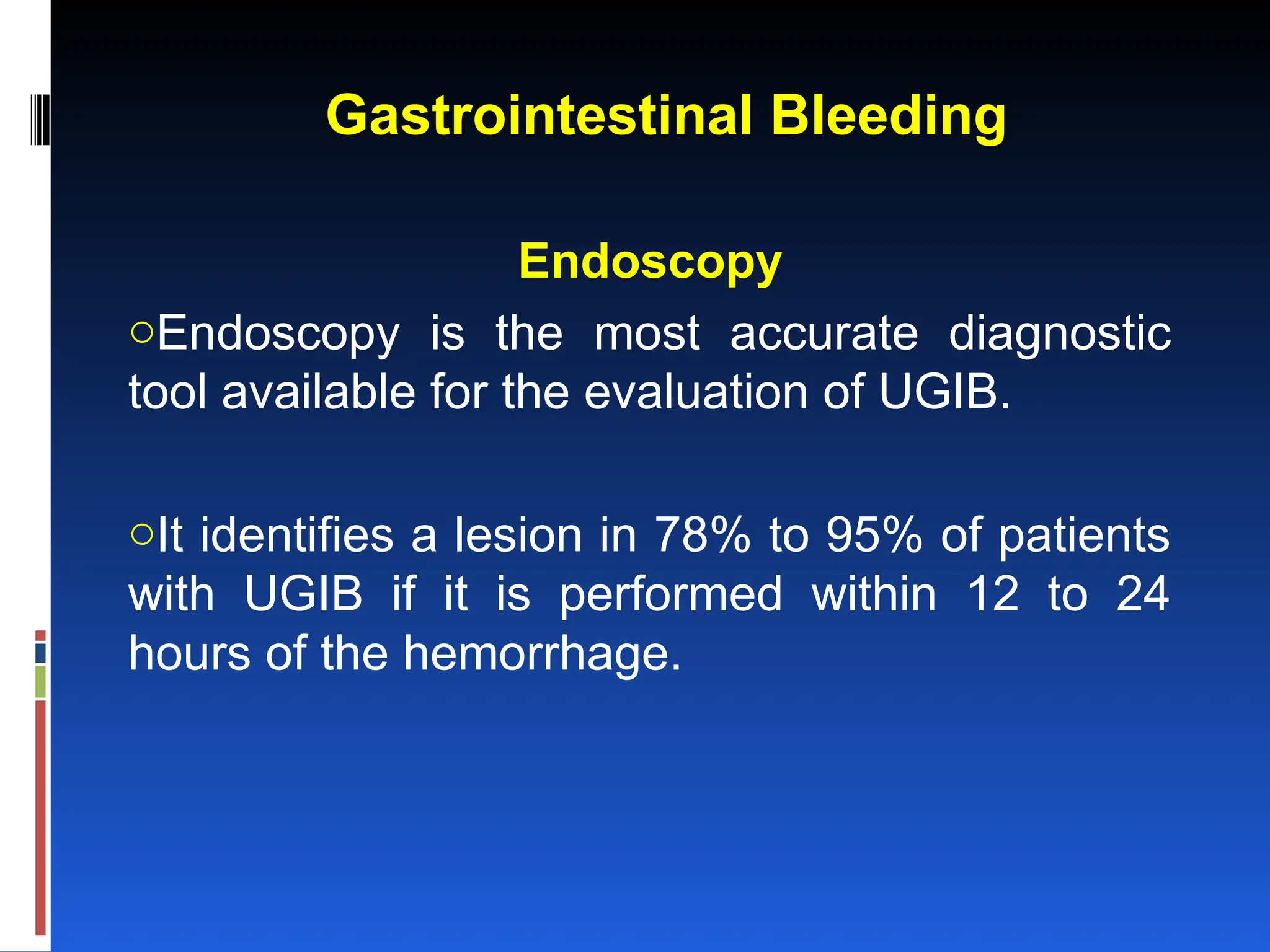 Gastrointestinal Bleeding
Endoscopy
oEndoscopy is the most accurate diagnostic
tool available for the evaluation of UGIB.
oIt identifies a lesion in 78% to 95% of patients
with UGIB if it is performed within 12 to 24
hours of the hemorrhage.
 
