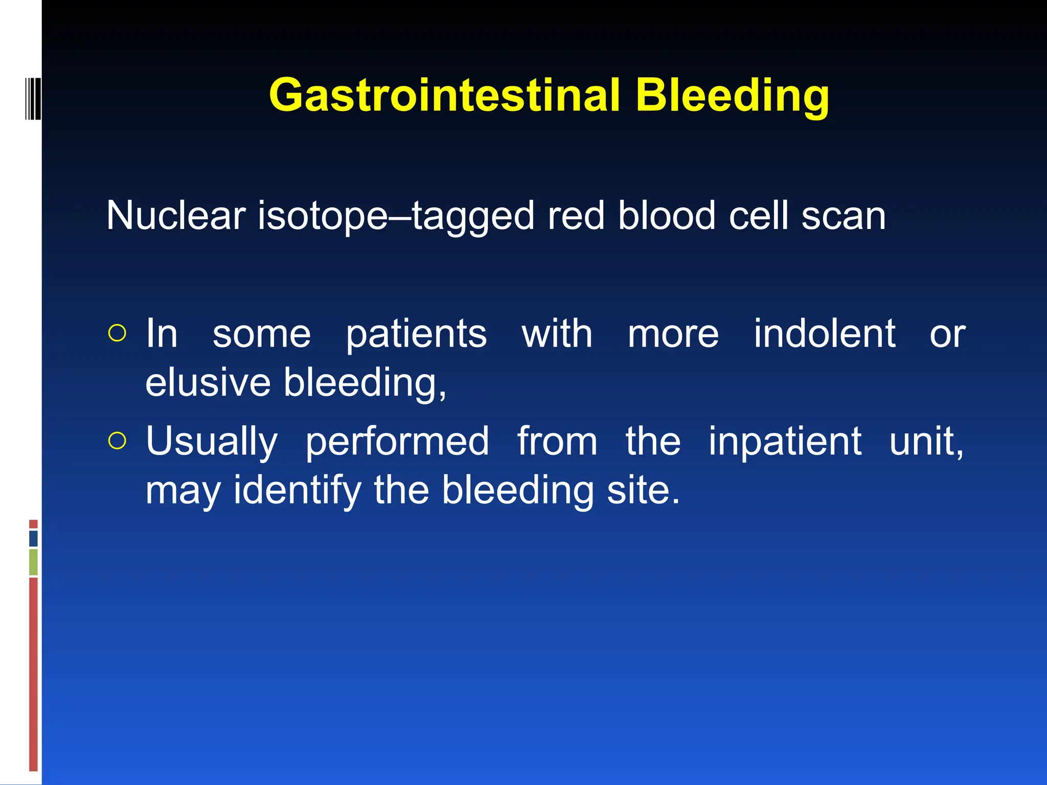 Gastrointestinal Bleeding
Nuclear isotope–tagged red blood cell scan
o In some patients with more indolent or
elusive bleeding,
o Usually performed from the inpatient unit,
may identify the bleeding site.
 