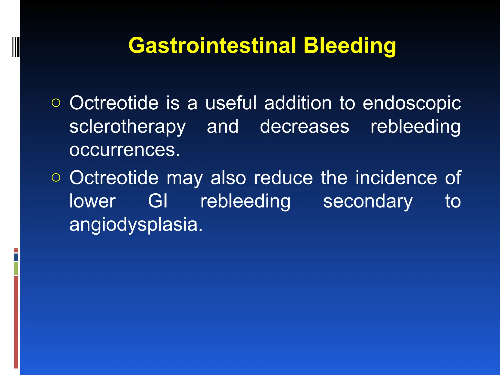 Gastrointestinal Bleeding
o Octreotide is a useful addition to endoscopic
sclerotherapy and decreases rebleeding
occurrences.
o Octreotide may also reduce the incidence of
lower GI rebleeding secondary to
angiodysplasia.
 