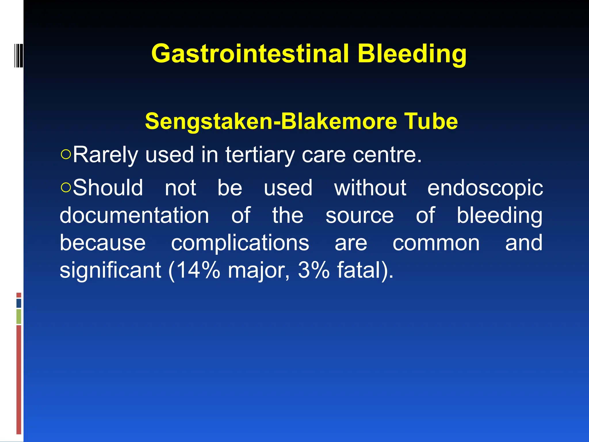 Gastrointestinal Bleeding
Sengstaken-Blakemore Tube
oRarely used in tertiary care centre.
oShould not be used without endoscopic
documentation of the source of bleeding
because complications are common and
significant (14% major, 3% fatal).
 