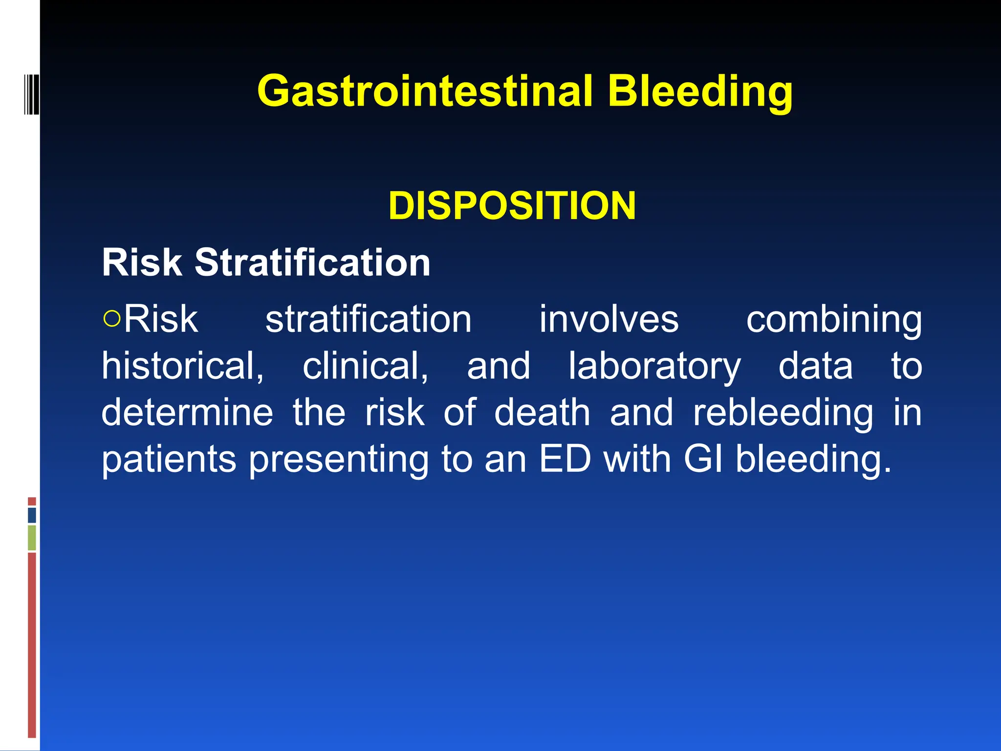 Gastrointestinal Bleeding
DISPOSITION
Risk Stratification
oRisk stratification involves combining
historical, clinical, and laboratory data to
determine the risk of death and rebleeding in
patients presenting to an ED with GI bleeding.
 