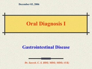 Gastrointestinal Disease
December 03, 2006
Dr. Suresh. C. S. BDS; MDS; MDSc (UK)
Oral Diagnosis I
 