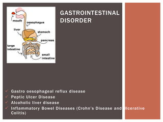  Gastro oesophageal reflux disease
 Peptic Ulcer Disease
 Alcoholic liver disease
 Inflammatory Bowel Diseases (Crohn’s Disease and Ulcerative
Colitis)
GASTROINTESTINAL
DISORDER
 