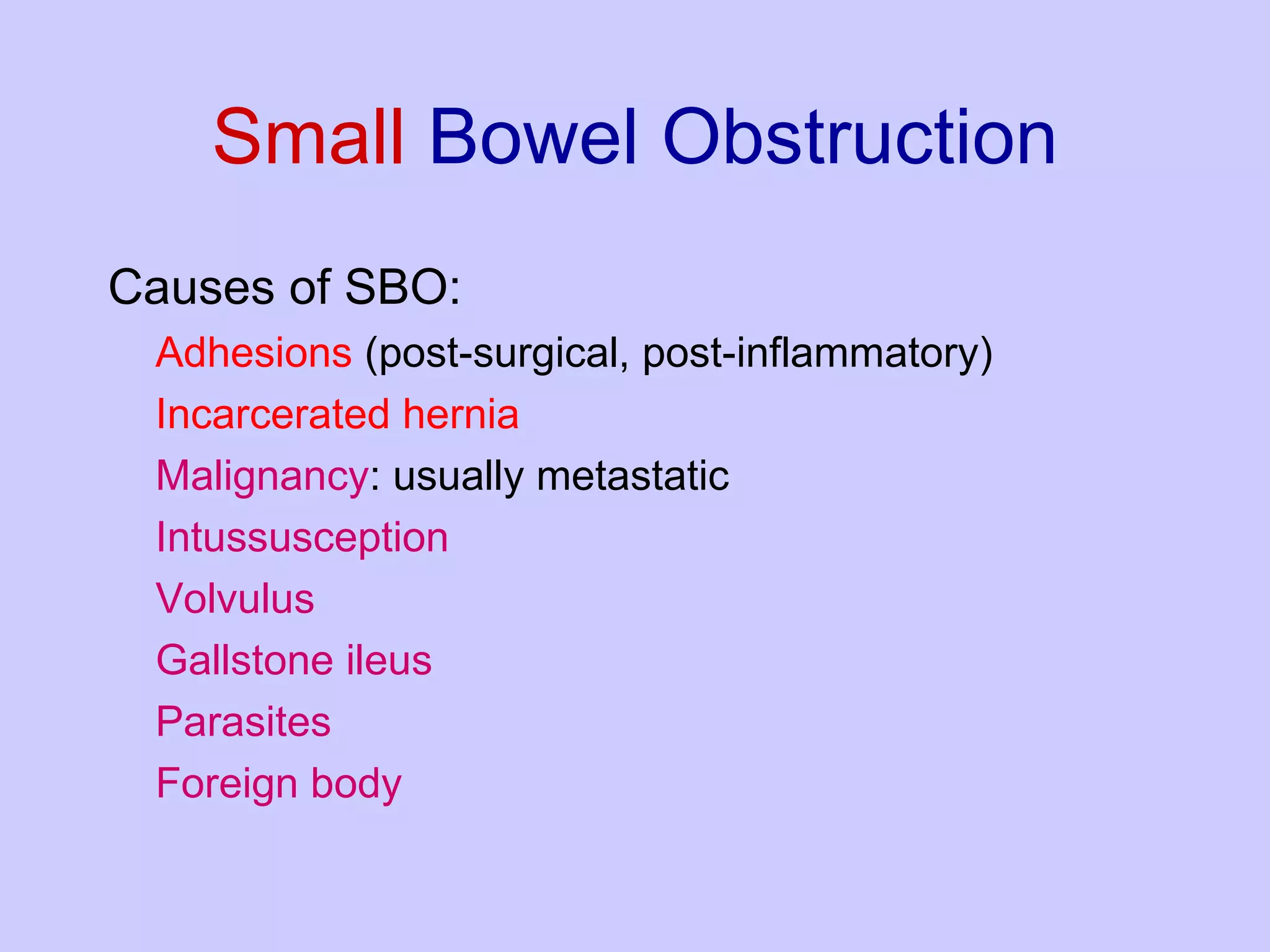 Small  Bowel Obstruction Causes of SBO: Adhesions  (post-surgical, post-inflammatory) Incarcerated hernia Malignancy : usually metastatic Intussusception Volvulus Gallstone ileus Parasites Foreign   body 