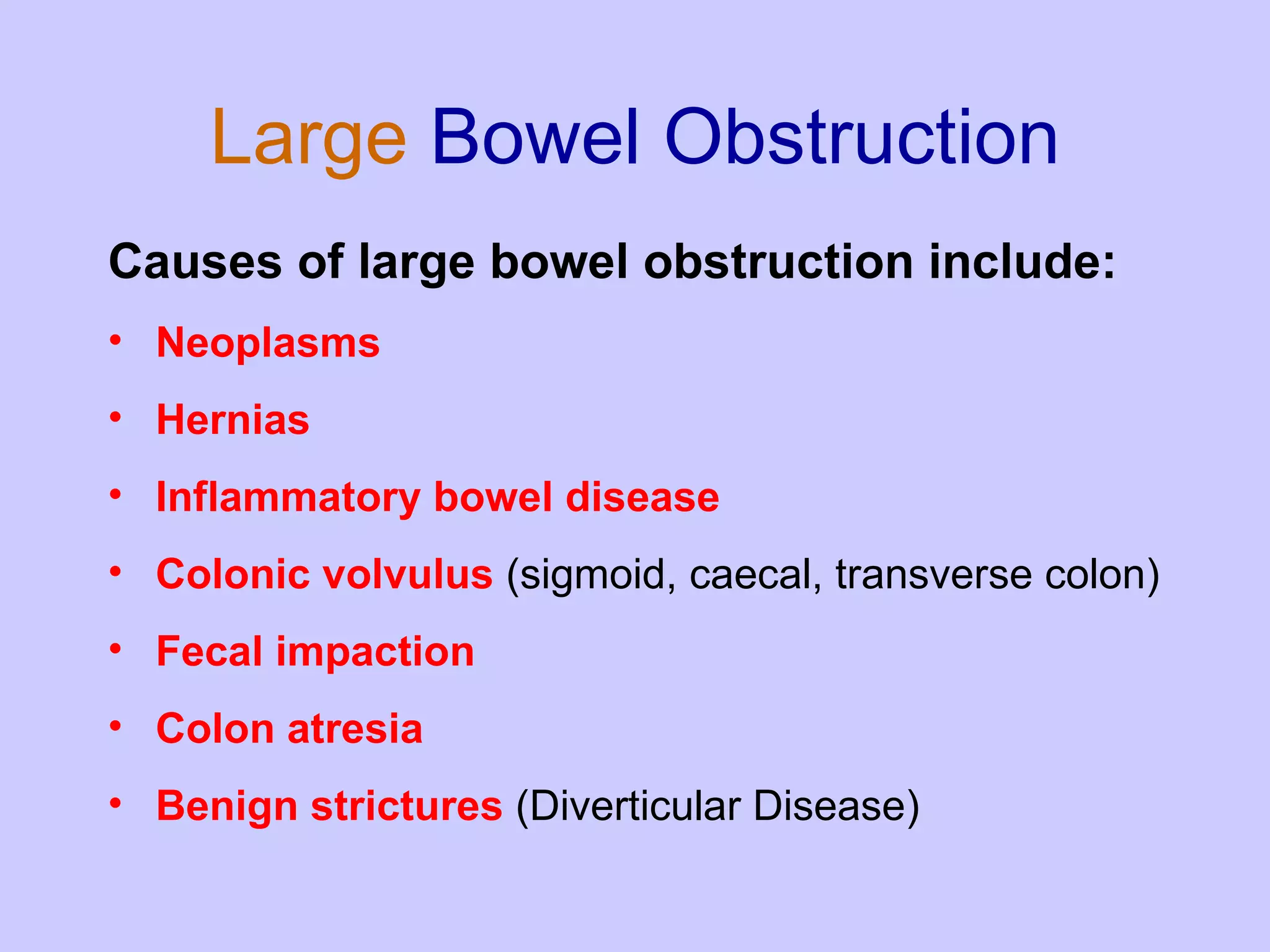 Large   Bowel Obstruction Causes of large bowel obstruction include: Neoplasms  Hernias  Inflammatory bowel disease  Colonic volvulus  (sigmoid, caecal, transverse colon)  Fecal impaction  Colon atresia  Benign strictures  (Diverticular Disease)  
