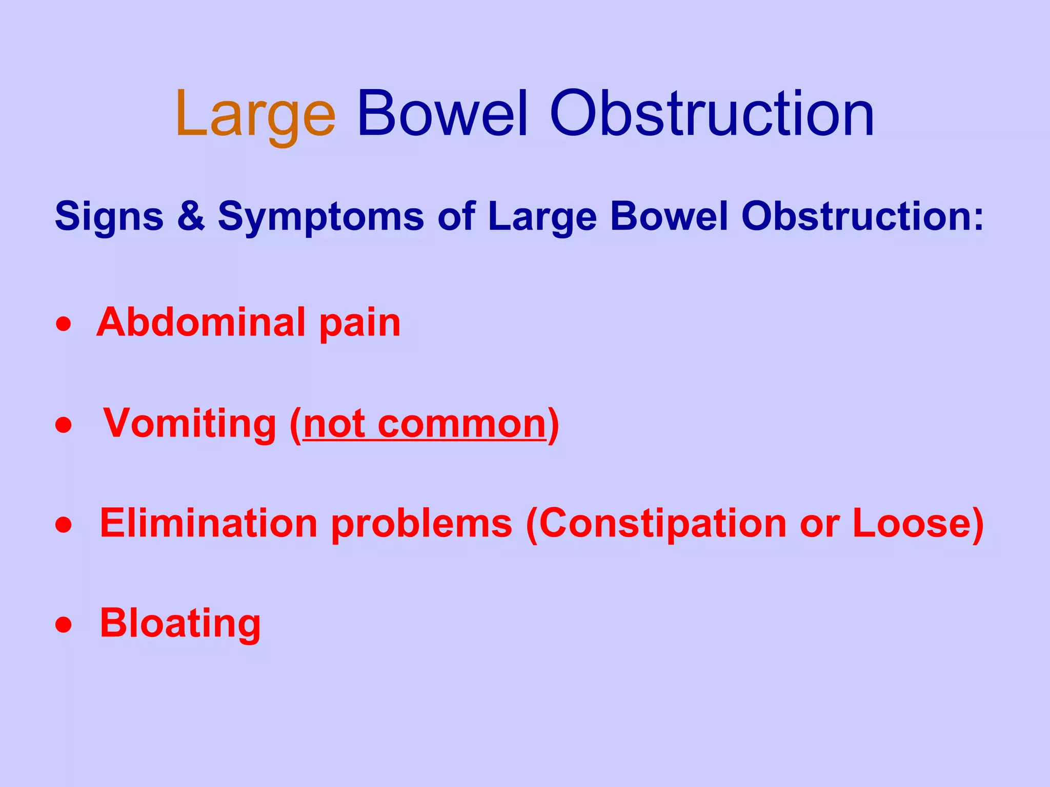 Large   Bowel Obstruction Signs & Symptoms of Large Bowel Obstruction:   Abdominal pain  Vomiting ( not common )     Elimination problems (Constipation or Loose)     Bloating 