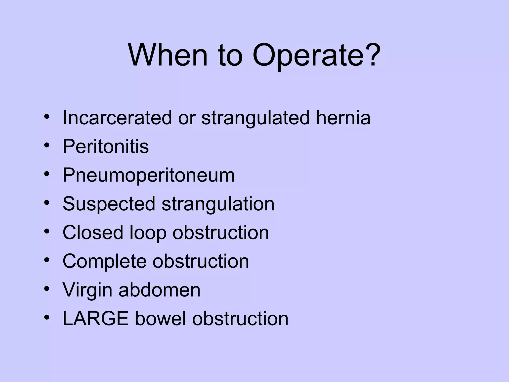 When to Operate? Incarcerated or strangulated hernia Peritonitis Pneumoperitoneum Suspected strangulation Closed loop obstruction Complete obstruction Virgin abdomen LARGE bowel obstruction 