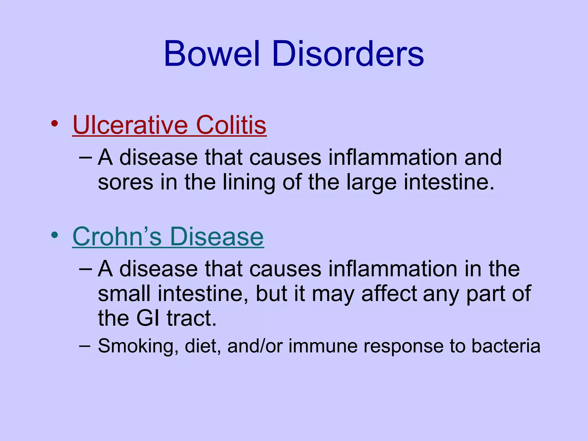 Bowel   Disorders Ulcerative Colitis A disease that causes inflammation and sores in the lining of the large intestine. Crohn’s Disease A disease that causes inflammation in the small intestine, but it may affect   any part of the GI tract.  Smoking, diet, and/or immune response to bacteria  