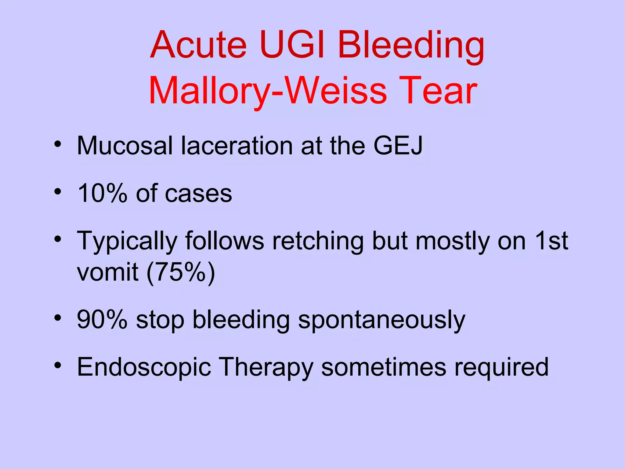 Acute UGI Bleeding  Mallory-Weiss Tear Mucosal laceration at the GEJ 10% of cases Typically follows retching but mostly on 1st vomit (75%) 90% stop bleeding spontaneously Endoscopic Therapy sometimes required 