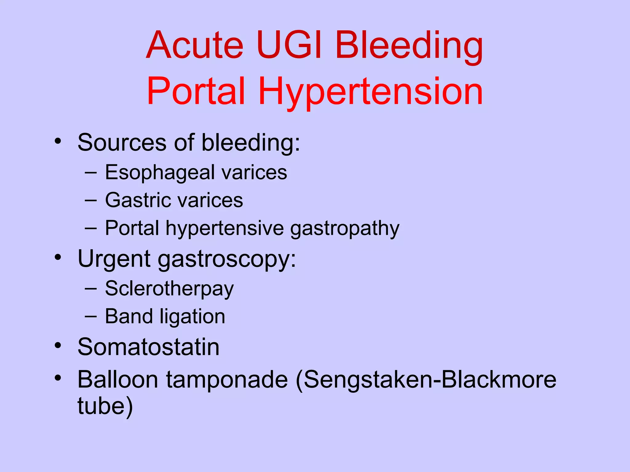 Acute UGI Bleeding Portal Hypertension Sources of bleeding: Esophageal varices Gastric varices Portal hypertensive gastropathy Urgent gastroscopy: Sclerotherpay Band ligation Somatostatin Balloon tamponade (Sengstaken-Blackmore tube)  