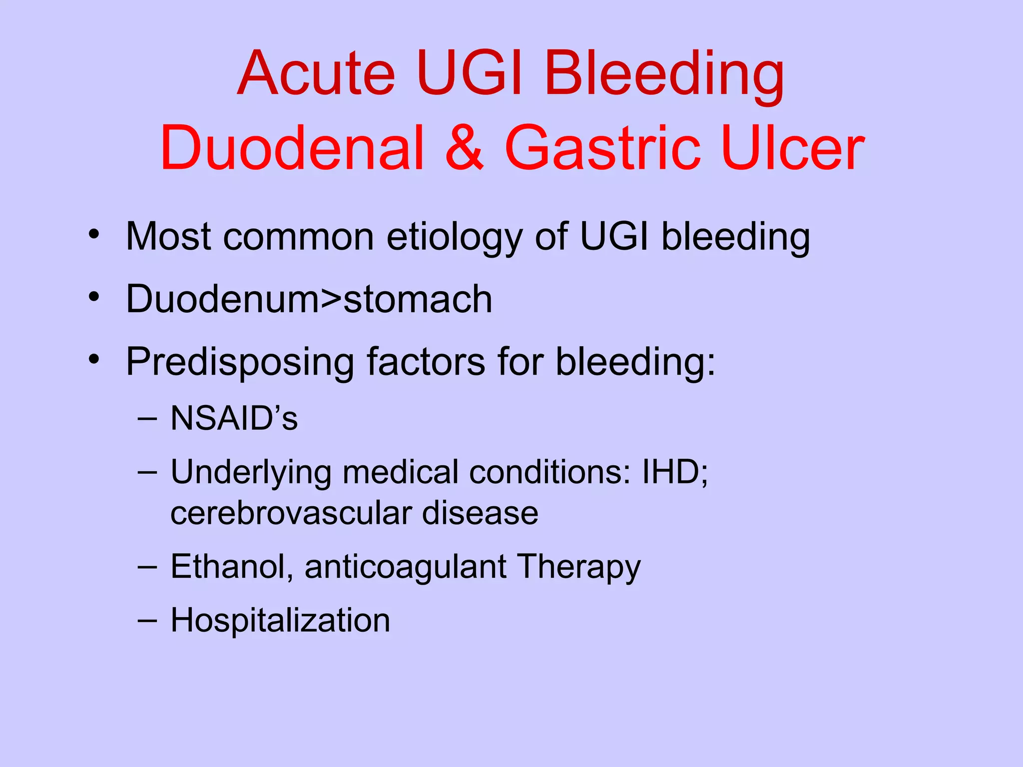 Acute UGI Bleeding Duodenal & Gastric Ulcer Most common etiology of UGI bleeding Duodenum>stomach Predisposing factors for bleeding: NSAID’s Underlying medical conditions: IHD; cerebrovascular disease Ethanol, anticoagulant Therapy Hospitalization  