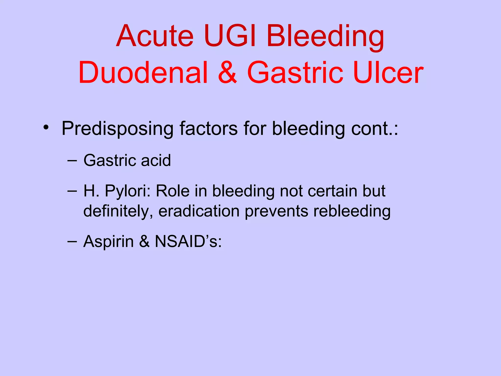 Acute UGI Bleeding Duodenal & Gastric Ulcer Predisposing factors for bleeding cont.: Gastric acid H. Pylori: Role in bleeding not certain but definitely, eradication prevents rebleeding Aspirin & NSAID’s:  