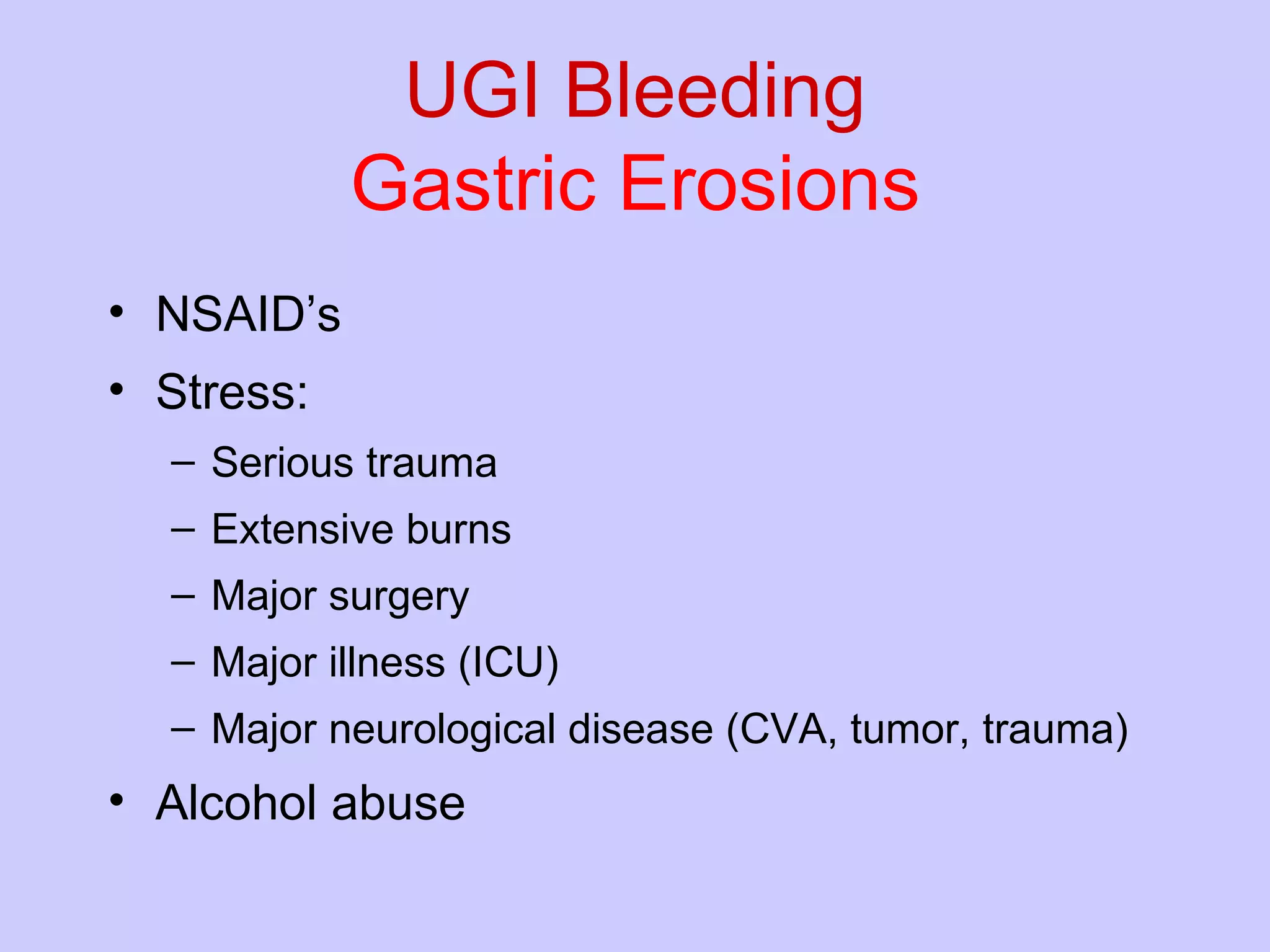 UGI Bleeding Gastric Erosions NSAID’s Stress: Serious trauma Extensive burns Major surgery Major illness (ICU) Major neurological disease (CVA, tumor, trauma) Alcohol abuse 