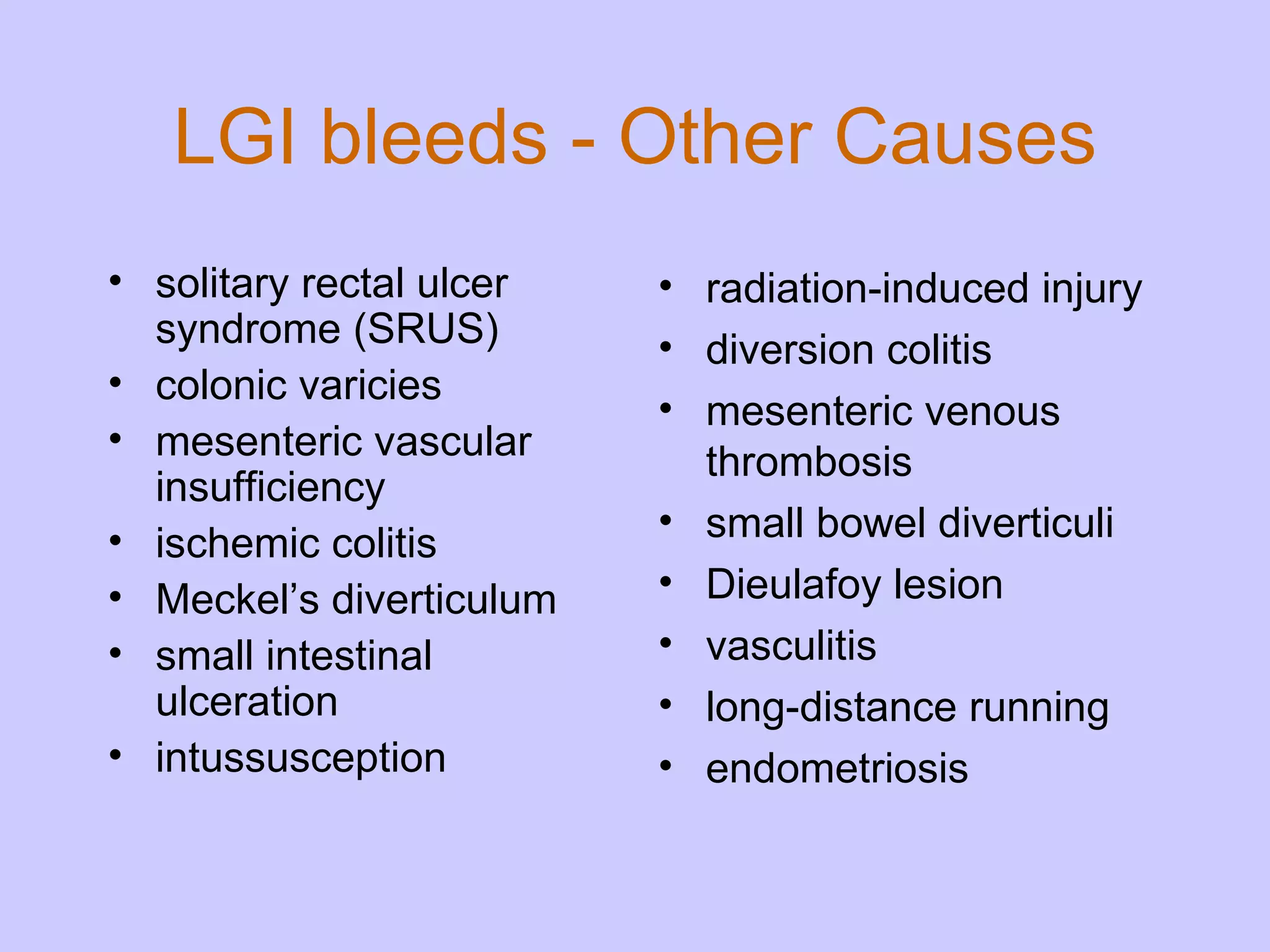 LGI   bleeds   -   Other   Causes solitary rectal ulcer syndrome  (SRUS) colonic varicies mesenteric vascular insufficiency ischemic colitis Meckel’s diverticulum small intestinal ulceration intussusception radiation-induced injury diversion colitis mesenteric venous thrombosis small bowel diverticuli Dieulafoy lesion vasculitis long-distance running endometriosis 