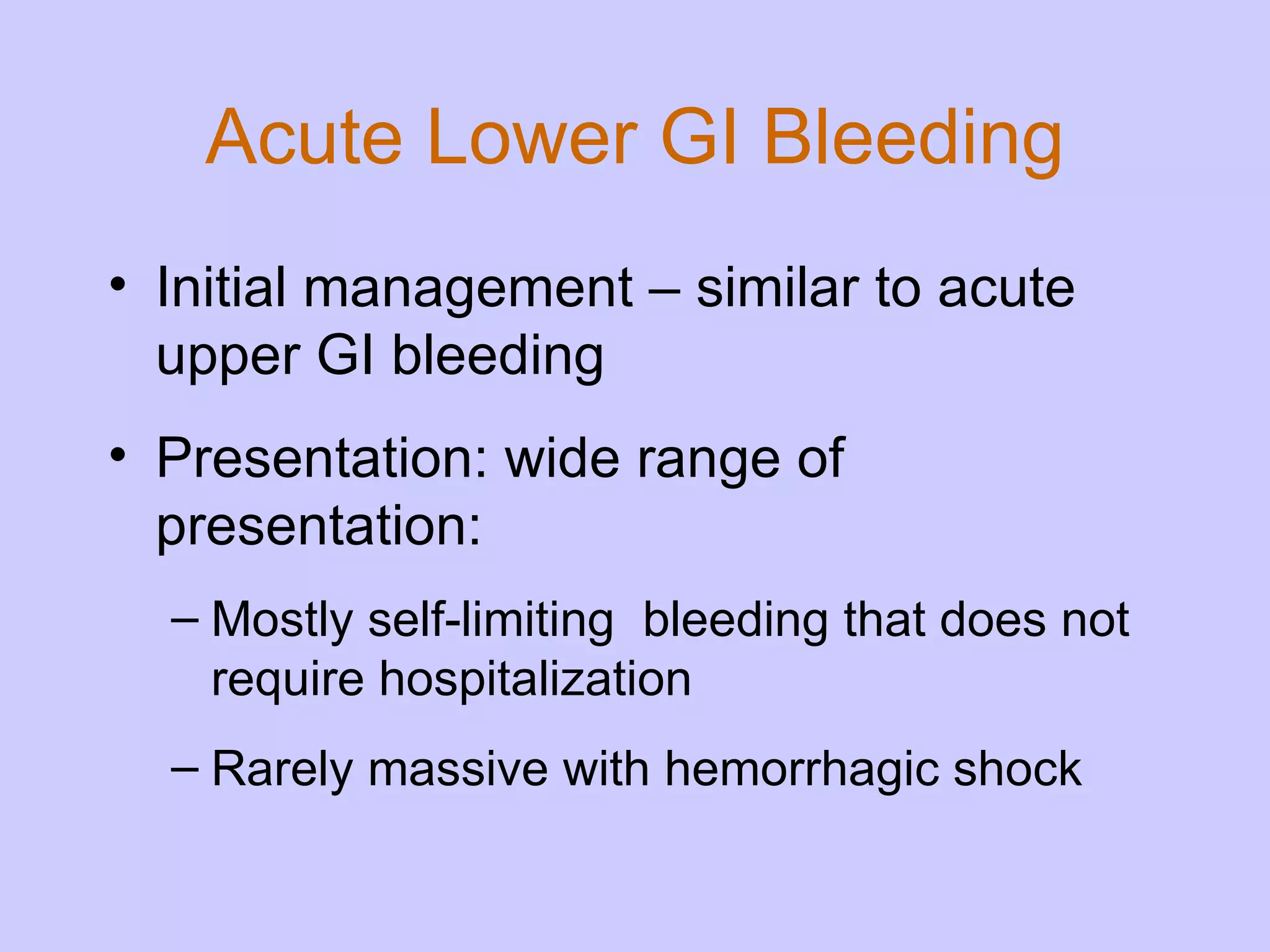 Acute Lower GI Bleeding Initial management – similar to acute upper GI bleeding Presentation: wide range of presentation: Mostly self-limiting  bleeding that does not require hospitalization Rarely massive with hemorrhagic shock 
