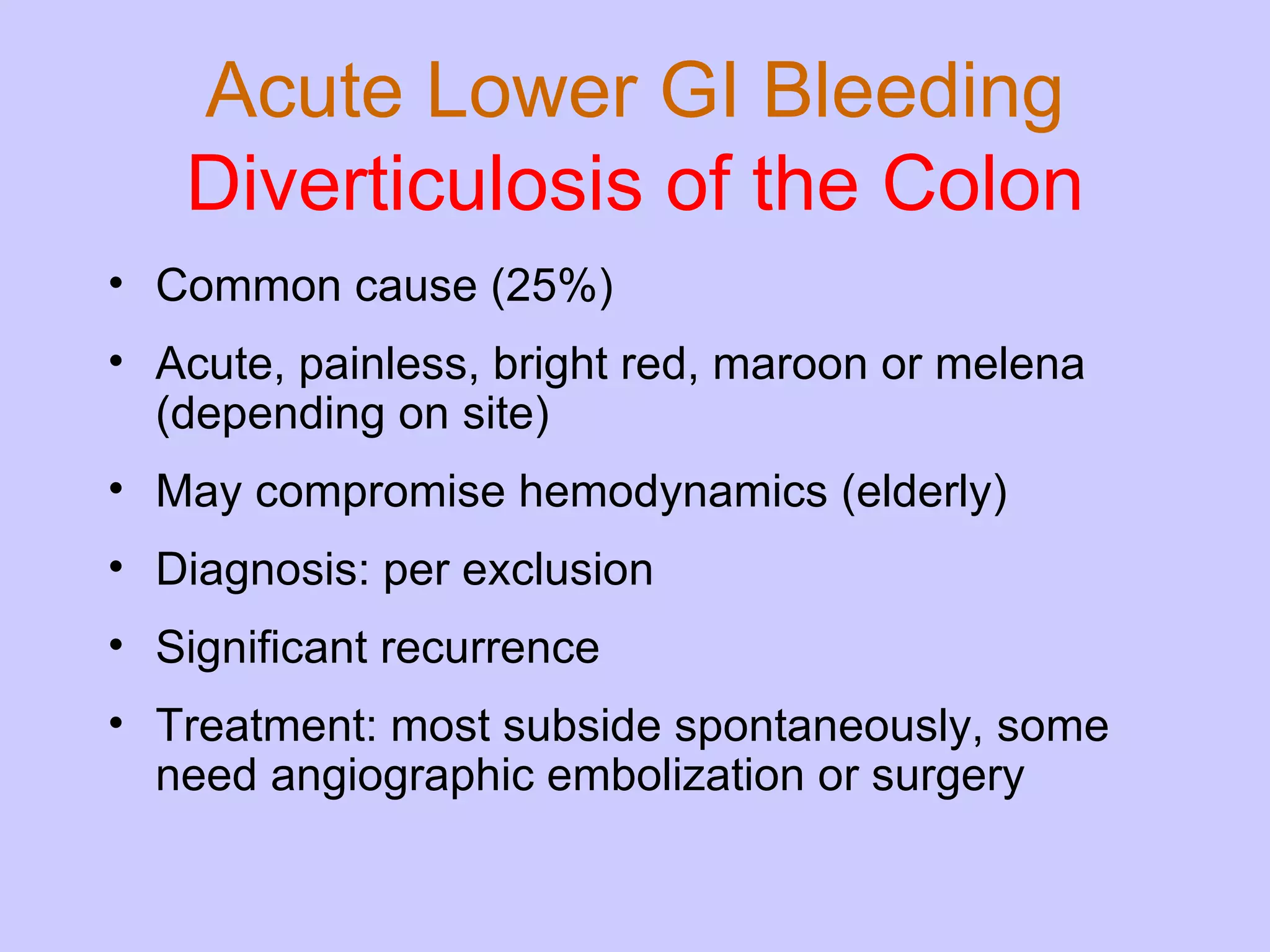 Acute Lower GI Bleeding Diverticulosis   of the Colon Common cause (25%) Acute, painless, bright red, maroon or melena (depending on site) May compromise hemodynamics (elderly) Diagnosis: per exclusion Significant recurrence Treatment: most subside spontaneously, some need angiographic embolization or surgery 