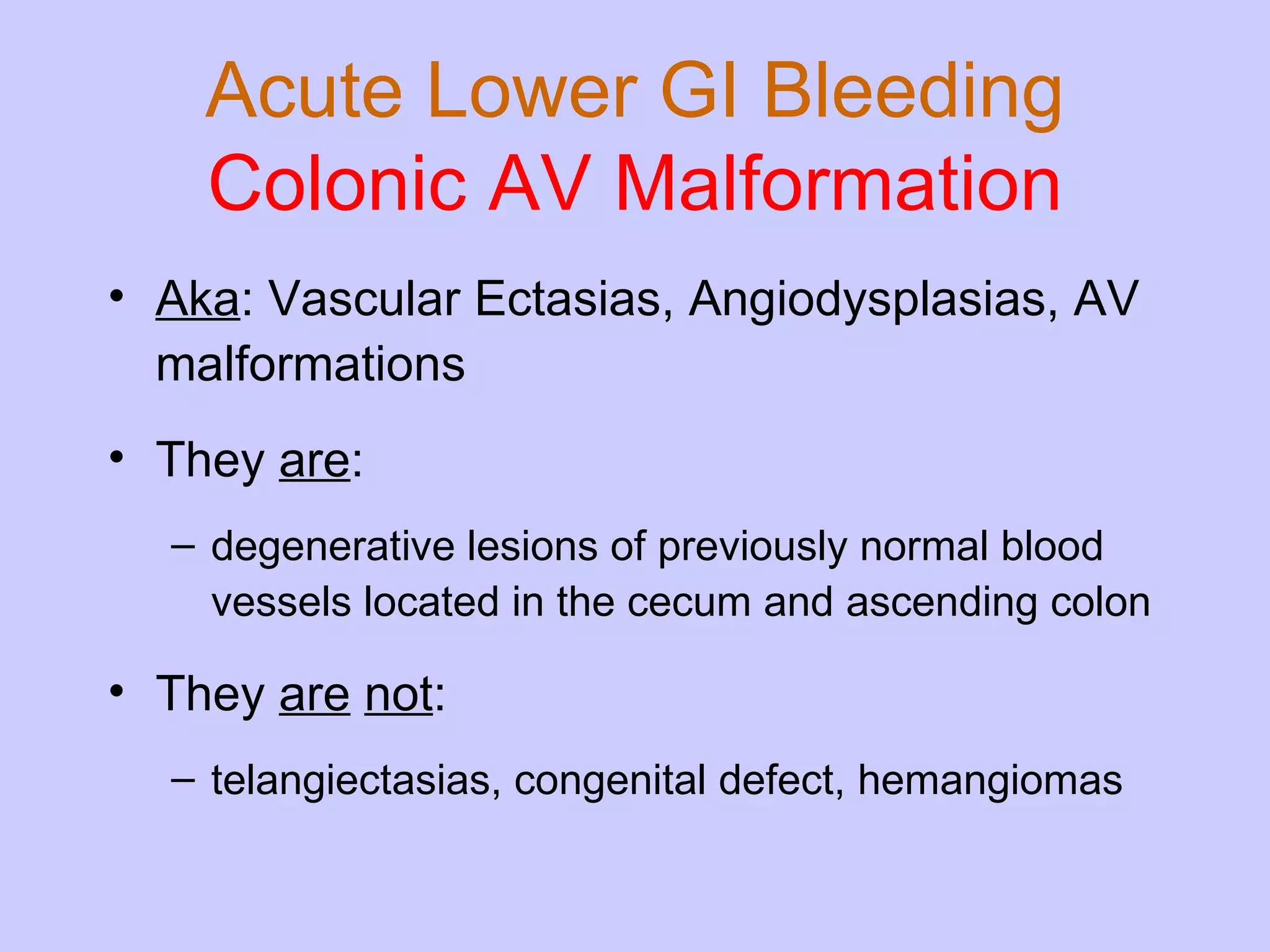 Acute Lower GI Bleeding Colonic AV Malformation Aka : Vascular Ectasias, Angiodysplasias, AV malformations They  are : degenerative lesions of previously normal blood vessels located in the cecum and ascending colon They  are   not : telangiectasias, congenital defect, hemangiomas 
