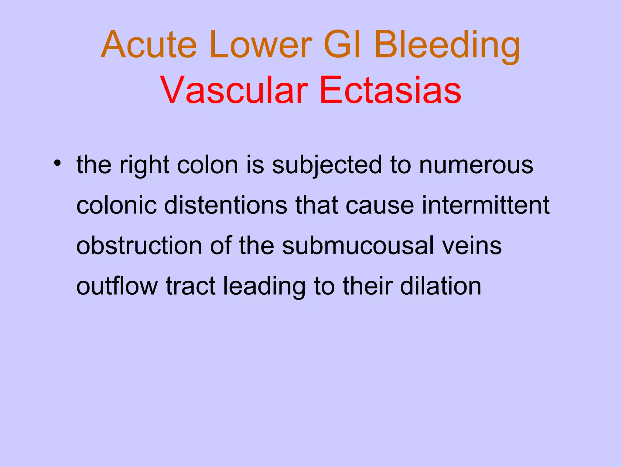 Acute Lower GI Bleeding Vascular Ectasias the right colon is subjected to numerous colonic distentions that cause intermittent obstruction of the submucousal veins outflow tract leading to their dilation 