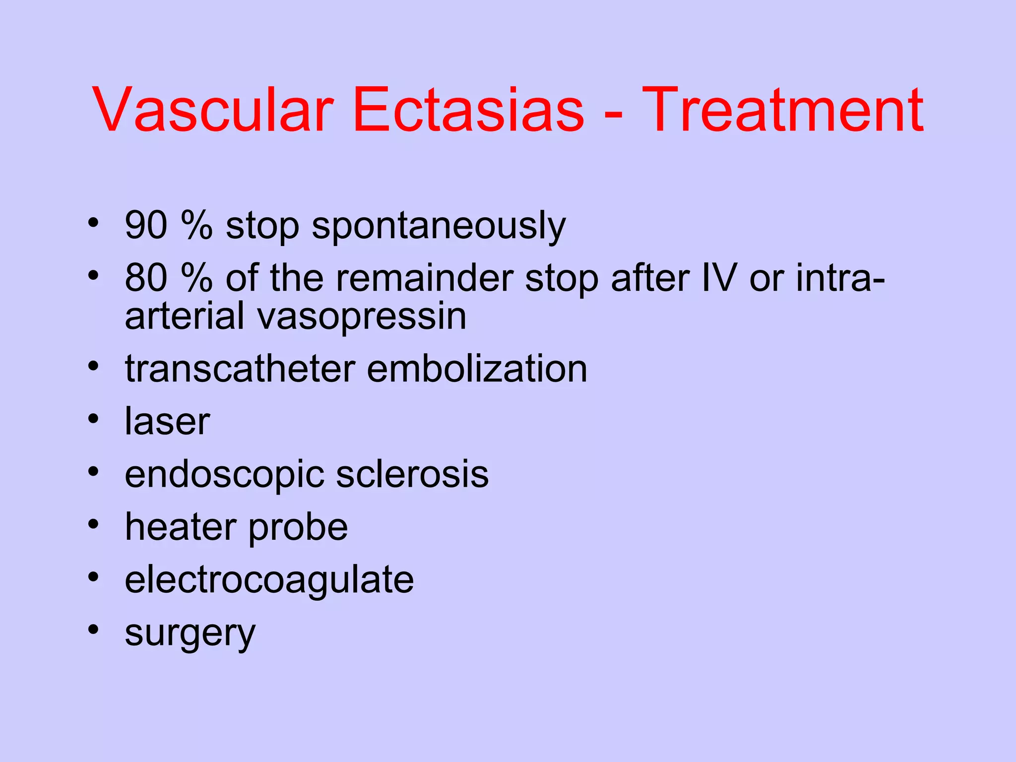 Vascular Ectasias - Treatment 90 % stop spontaneously 80 % of the remainder stop after IV or intra-arterial vasopressin transcatheter embolization laser endoscopic sclerosis heater probe electrocoagulate surgery 