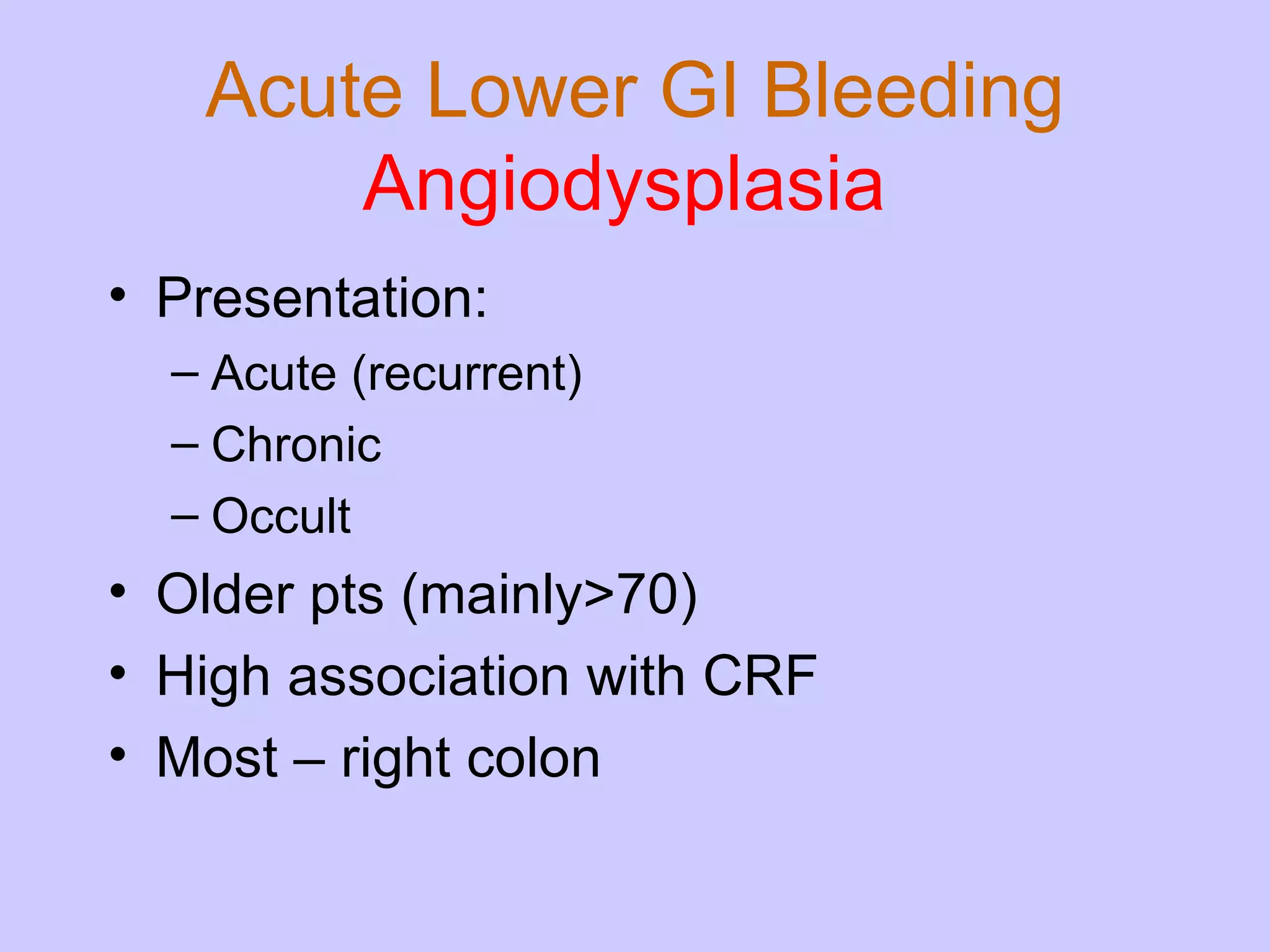 Acute Lower GI Bleeding Angiodysplasia  Presentation: Acute (recurrent) Chronic Occult  Older pts (mainly>70) High association with CRF Most – right colon 