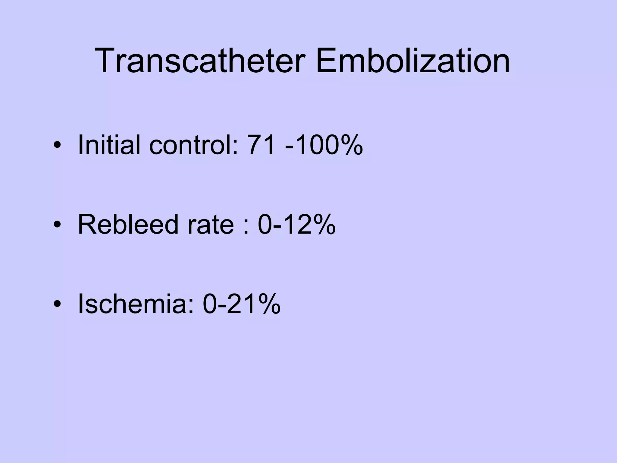 Transcatheter Embolization  •  Initial control: 71 -100% •  Rebleed rate : 0-12% •  Ischemia: 0-21% 