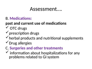 Assessment….
B. Medications:
past and current use of medications
 OTC drugs
prescription drugs
herbal products and nutritional supplements
Drug allergies
C. Surgeries and other treatments
 information about hospitalizations for any
problems related to GI system
 
