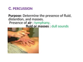 C. PERCUSSION
Purpose: Determine the presence of fluid,
distention, and masses.
Presence of air : tymphany,
fluid or masses : dull sounds
 
