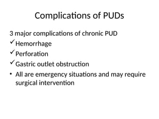 Complications of PUDs
3 major complications of chronic PUD
Hemorrhage
Perforation
Gastric outlet obstruction
• All are emergency situations and may require
surgical intervention
 