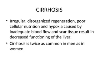 CIRRHOSIS
• Irregular, disorganized regeneration, poor
cellular nutrition and hypoxia caused by
inadequate blood flow and scar tissue result in
decreased functioning of the liver.
• Cirrhosis is twice as common in men as in
women
 