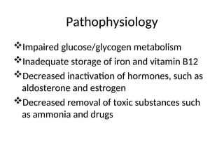 Pathophysiology
Impaired glucose/glycogen metabolism
Inadequate storage of iron and vitamin B12
Decreased inactivation of hormones, such as
aldosterone and estrogen
Decreased removal of toxic substances such
as ammonia and drugs
 