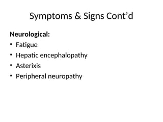 Neurological:
• Fatigue
• Hepatic encephalopathy
• Asterixis
• Peripheral neuropathy
Symptoms & Signs Cont’d
 