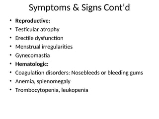 • Reproductive:
• Testicular atrophy
• Erectile dysfunction
• Menstrual irregularities
• Gynecomastia
• Hematologic:
• Coagulation disorders: Nosebleeds or bleeding gums
• Anemia, splenomegaly
• Trombocytopenia, leukopenia
Symptoms & Signs Cont’d
 
