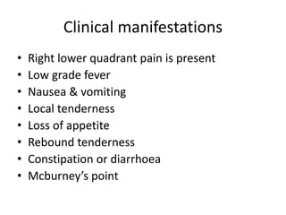 Clinical manifestations
• Right lower quadrant pain is present
• Low grade fever
• Nausea & vomiting
• Local tenderness
• Loss of appetite
• Rebound tenderness
• Constipation or diarrhoea
• Mcburney’s point
 
