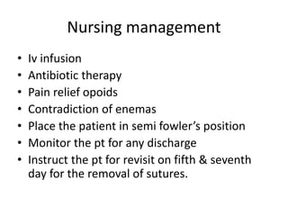 Nursing management
• Iv infusion
• Antibiotic therapy
• Pain relief opoids
• Contradiction of enemas
• Place the patient in semi fowler’s position
• Monitor the pt for any discharge
• Instruct the pt for revisit on fifth & seventh
day for the removal of sutures.
 