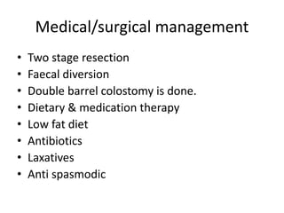 Medical/surgical management
• Two stage resection
• Faecal diversion
• Double barrel colostomy is done.
• Dietary & medication therapy
• Low fat diet
• Antibiotics
• Laxatives
• Anti spasmodic
 