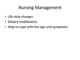 Nursing Management
• Life style changes
• Dietary modification
• Help to cope with the sign and symptoms.
 