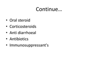 Continue…
• Oral steroid
• Corticosteroids
• Anti diarrhoeal
• Antibiotics
• Immunosuppressant's
 