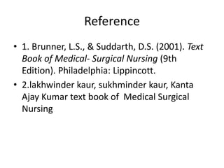 Reference
• 1. Brunner, L.S., & Suddarth, D.S. (2001). Text
Book of Medical- Surgical Nursing (9th
Edition). Philadelphia: Lippincott.
• 2.lakhwinder kaur, sukhminder kaur, Kanta
Ajay Kumar text book of Medical Surgical
Nursing
 