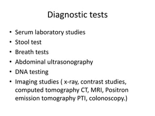 Diagnostic tests
• Serum laboratory studies
• Stool test
• Breath tests
• Abdominal ultrasonography
• DNA testing
• Imaging studies ( x-ray, contrast studies,
computed tomography CT, MRI, Positron
emission tomography PTI, colonoscopy.)
 