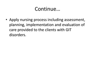 Continue…
• Apply nursing process including assessment,
planning, implementation and evaluation of
care provided to the clients with GIT
disorders.
 