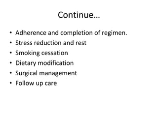Continue…
• Adherence and completion of regimen.
• Stress reduction and rest
• Smoking cessation
• Dietary modification
• Surgical management
• Follow up care
 