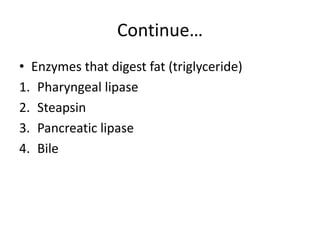 Continue…
• Enzymes that digest fat (triglyceride)
1. Pharyngeal lipase
2. Steapsin
3. Pancreatic lipase
4. Bile
 