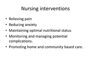 Nursing interventions
• Relieving pain
• Reducing anxiety
• Maintaining optimal nutritional status
• Monitoring and managing potential
complications.
• Promoting home and community based care.
 