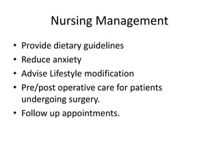 Nursing Management
• Provide dietary guidelines
• Reduce anxiety
• Advise Lifestyle modification
• Pre/post operative care for patients
undergoing surgery.
• Follow up appointments.
 